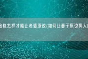 男人出轨怎样才能让老婆原谅(如何让妻子原谅男人的出轨行为)