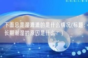 下面总是湿漉漉的是什么情况(标题：长期潮湿的原因是什么？)