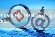 未婚早些泄能治好吗(未婚早孕：能否治愈？)