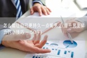 怎么能让自己更持久一点呢男生(提升男生体力的小技巧 ~ 50字)
