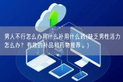 男人不行怎么办用什么补用什么药(缺乏男性活力怎么办？有效的补品和药物推荐。)