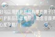 孕妇可以用的护肤品有哪些牌子(孕妇适用护肤品品牌推荐，助您容颜亮丽安心度孕期！)