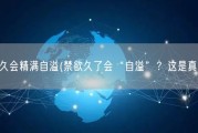 禁欲多久会精满自溢(禁欲久了会“自溢”？这是真的吗？)