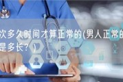 男人一次多久时间才算正常的(男人正常的性爱持续时间是多长？)