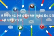 他是谁电视剧免费观看完整版(免费观看电视剧《他是谁》完整版)