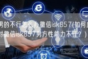 男的不行怎么办徽信isk857(如何应对徽信isk857男方性能力不佳？)