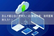 怎么才能让自己更持久一点(增强性能：如何提高持久力？)
