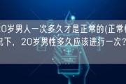 20岁男人一次多久才是正常的(正常情况下，20岁男性多久应该进行一次？)