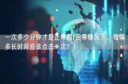 一次多少分钟才是正常的(正常情况下，每隔多长时间应该点击一次？)