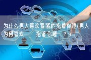 为什么男人喜欢紧紧的抱着你睡(男人为何喜欢緊緊抱著你睡覺？)