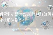 注销营业执照怎么办理注销(如何办理营业执照注销？)