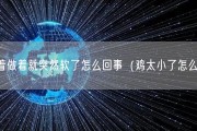 做着做着就突然软了怎么回事（鸡太小了怎么办）