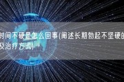 长时间不硬是怎么回事(阐述长期勃起不坚硬的原因及治疗方式)