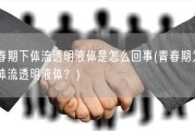 青春期下体流透明液体是怎么回事(青春期为何下体流透明液体？)