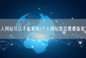 个人网站可以不备案吗(个人网站是否需要备案？)