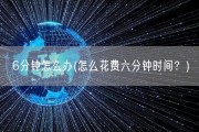 6分钟怎么办(怎么花费六分钟时间？)
