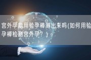 宫外孕能用验孕棒测出来吗(如何用验孕棒检测宫外孕？)