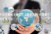 牛肉怎样炖又嫩又烂又好吃(让牛肉香嫩烂口的炖制方法！)