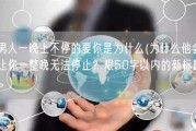 男人一晚上不停的要你是为什么(为什么他会让你一整晚无法停止？限50字以内的新标题。)