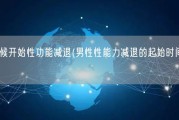 男性什么时候开始性功能减退(男性性能力减退的起始时间是什么时候？)
