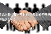 一次几分钟才算正常时间(正常时间内完成的几分钟是多少？)