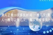 男人正常一次多长时间 一晚几次(男人一晚可以做几次，每次持续多久？)