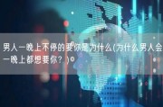 男人一晚上不停的要你是为什么(为什么男人会一晚上都想要你？)