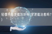 轻微早些泄能治好吗(早泄能治愈吗？)