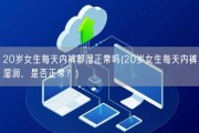 20岁女生每天内裤都湿正常吗(20岁女生每天内裤湿润，是否正常？)