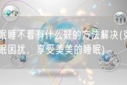 失眠睡不着有什么好的方法解决(克服失眠困扰，享受美美的睡眠)