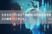 怎样坚持30分钟以上的睡眠(如何保持高效稳定的睡眠30分钟以上)