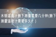 水银温度计腋下测量需要几分钟(腋下测量温度计需要多久？)