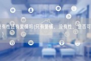 没有性还有爱情吗(只有爱情，没有性，是否可行？)