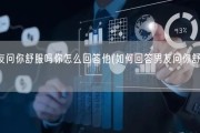 男朋友问你舒服吗你怎么回答他(如何回答男友问你舒服吗？)